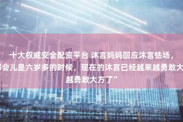十大权威安全配资平台 沐言妈妈回应沐言怯场，称“那会儿是六岁多的时候，现在的沐言已经越来越勇敢大方了”
