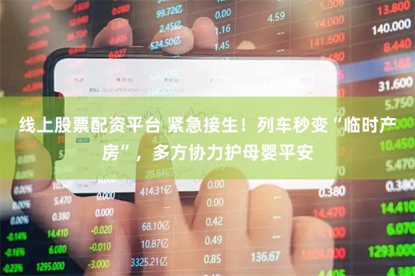 线上股票配资平台 紧急接生！列车秒变“临时产房”，多方协力护母婴平安